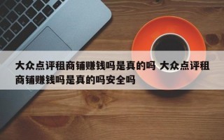 大众点评租商铺赚钱吗是真的吗 大众点评租商铺赚钱吗是真的吗安全吗