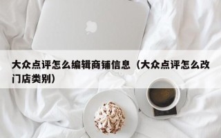 大众点评怎么编辑商铺信息（大众点评怎么改门店类别）