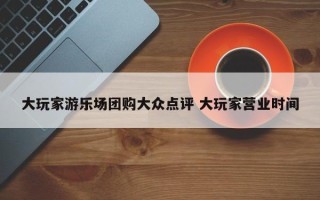 大玩家游乐场团购大众点评 大玩家营业时间