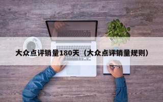 大众点评销量180天（大众点评销量规则）