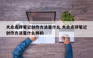 大众点评笔记创作方法是什么 大众点评笔记创作方法是什么样的