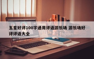 五星好评100字通用评语游乐场 游乐场好评评语大全