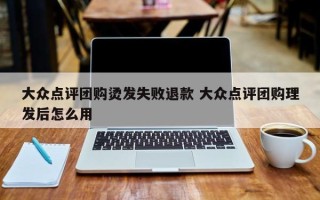 大众点评团购烫发失败退款 大众点评团购理发后怎么用