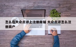 怎么在大众点评上注册商铺 大众点评怎么注册商户