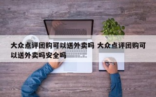 大众点评团购可以送外卖吗 大众点评团购可以送外卖吗安全吗