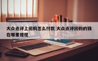 大众点评上团购怎么付款 大众点评团购的钱在哪里提现