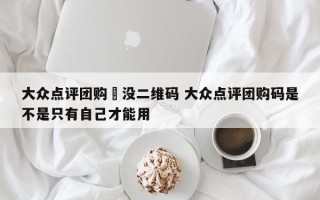 大众点评团购劵没二维码 大众点评团购码是不是只有自己才能用