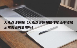 大众点评违规（大众点评违规操作星级不被展示对美团有影响吗）