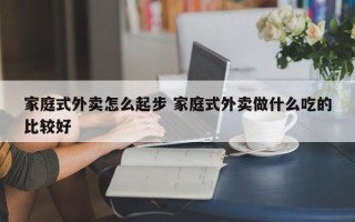 家庭式外卖怎么起步 家庭式外卖做什么吃的比较好