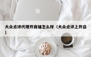 大众点评代理开商铺怎么样（大众点评上开店）