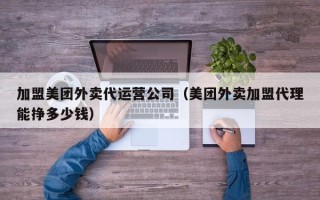 加盟美团外卖代运营公司（美团外卖加盟代理能挣多少钱）