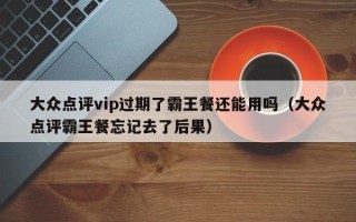 大众点评vip过期了霸王餐还能用吗（大众点评霸王餐忘记去了后果）