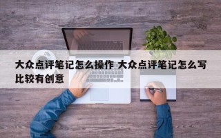 大众点评笔记怎么操作 大众点评笔记怎么写比较有创意