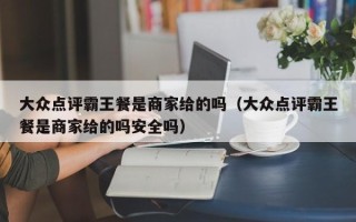 大众点评霸王餐是商家给的吗（大众点评霸王餐是商家给的吗安全吗）