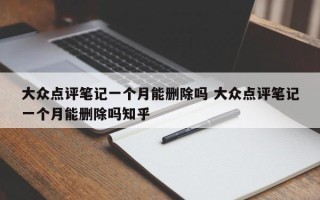 大众点评笔记一个月能删除吗 大众点评笔记一个月能删除吗知乎