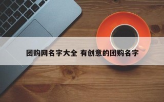 团购网名字大全 有创意的团购名字