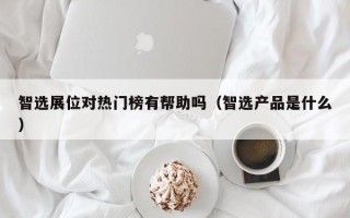 智选展位对热门榜有帮助吗（智选产品是什么）