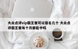 大众点评vip霸王餐可以报名几个 大众点评霸王餐每个月都能中吗