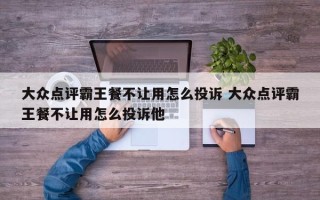 大众点评霸王餐不让用怎么投诉 大众点评霸王餐不让用怎么投诉他