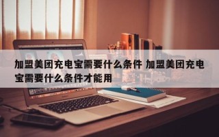 加盟美团充电宝需要什么条件 加盟美团充电宝需要什么条件才能用