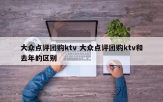 大众点评团购ktv 大众点评团购ktv和去年的区别