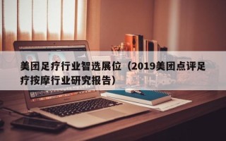 美团足疗行业智选展位（2019美团点评足疗按摩行业研究报告）