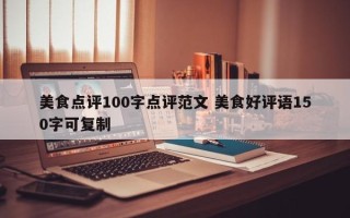 美食点评100字点评范文 美食好评语150字可复制