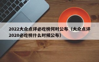 2022大众点评必吃榜何时公布（大众点评2020必吃榜什么时候公布）