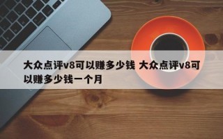 大众点评v8可以赚多少钱 大众点评v8可以赚多少钱一个月