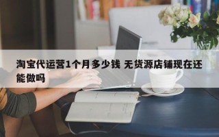 淘宝代运营1个月多少钱 无货源店铺现在还能做吗