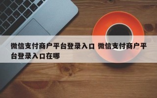 微信支付商户平台登录入口 微信支付商户平台登录入口在哪