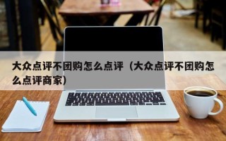 大众点评不团购怎么点评（大众点评不团购怎么点评商家）