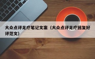 大众点评足疗笔记文案（大众点评足疗回复好评范文）