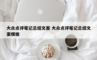 大众点评笔记总结文案 大众点评笔记总结文案模板