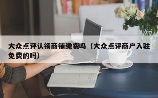 大众点评认领商铺缴费吗（大众点评商户入驻免费的吗）