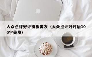 大众点评好评模板美发（大众点评好评语100字美发）