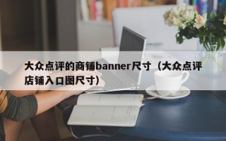 大众点评的商铺banner尺寸（大众点评店铺入口图尺寸）