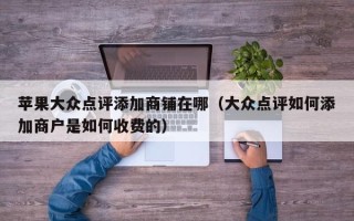 苹果大众点评添加商铺在哪（大众点评如何添加商户是如何收费的）