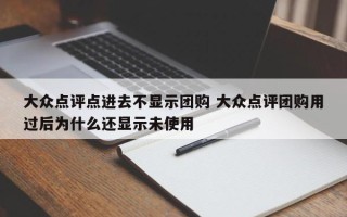 大众点评点进去不显示团购 大众点评团购用过后为什么还显示未使用