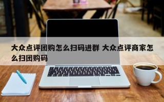 大众点评团购怎么扫码进群 大众点评商家怎么扫团购码