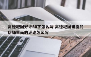 高德地图好评50字怎么写 高德地图里面的店铺里面的评论怎么写