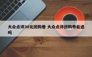 大众点评30元团购卷 大众点评团购券能退吗