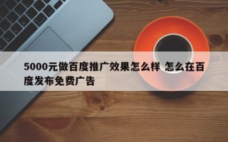 5000元做百度推广效果怎么样 怎么在百度发布免费广告