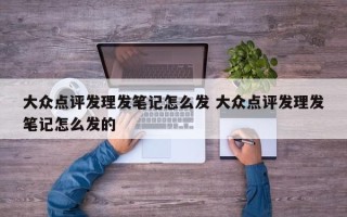 大众点评发理发笔记怎么发 大众点评发理发笔记怎么发的