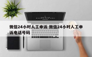 微信24小时人工申诉 微信24小时人工申诉电话号码