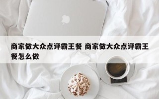 商家做大众点评霸王餐 商家做大众点评霸王餐怎么做