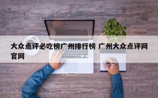 大众点评必吃榜广州排行榜 广州大众点评网官网