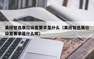 美团智选展位设置要求是什么（美团智选展位设置要求是什么呢）