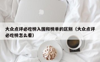 大众点评必吃榜入围和榜单的区别（大众点评必吃榜怎么看）