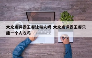 大众点评霸王餐让带人吗 大众点评霸王餐只能一个人吃吗